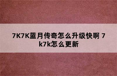 7K7K蓝月传奇怎么升级快啊 7k7k怎么更新